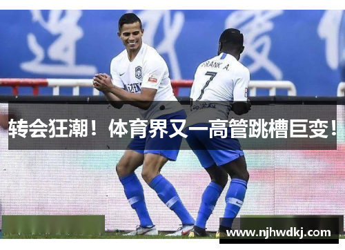 转会狂潮！体育界又一高管跳槽巨变！