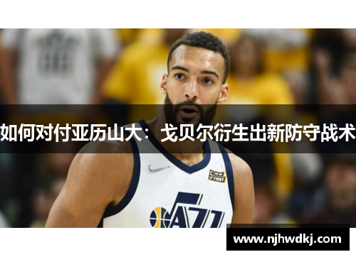 如何对付亚历山大：戈贝尔衍生出新防守战术